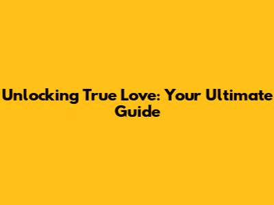 Unlocking True Love: Your Ultimate Guide