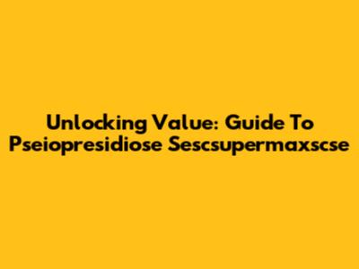 Unlocking Value: Guide To Pseiopresidiose Sescsupermaxscse