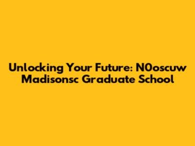 Unlocking Your Future: N0oscuw Madisonsc Graduate School