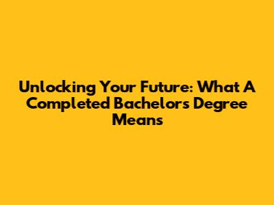 Unlocking Your Future: What A Completed Bachelor's Degree Means