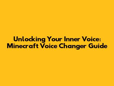 Unlocking Your Inner Voice: Minecraft Voice Changer Guide