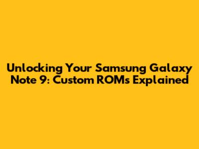 Unlocking Your Samsung Galaxy Note 9: Custom ROMs Explained