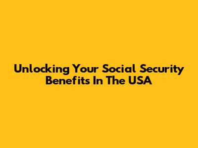 Unlocking Your Social Security Benefits In The USA