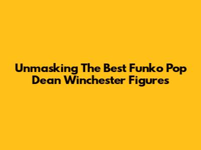 Unmasking The Best Funko Pop Dean Winchester Figures