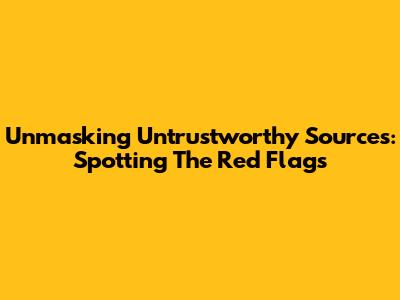 Unmasking Untrustworthy Sources: Spotting The Red Flags