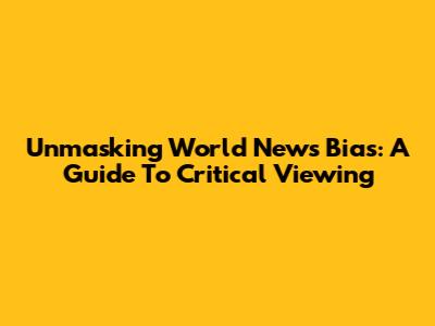 Unmasking World News Bias: A Guide To Critical Viewing