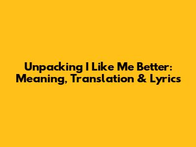 Unpacking 'I Like Me Better': Meaning, Translation & Lyrics