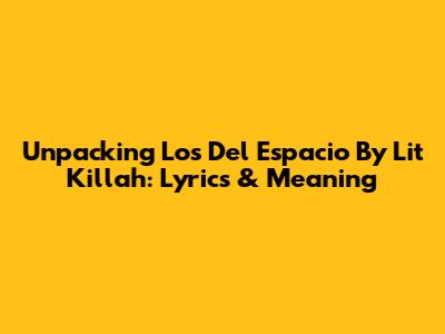 Unpacking 'Los Del Espacio' By Lit Killah: Lyrics & Meaning