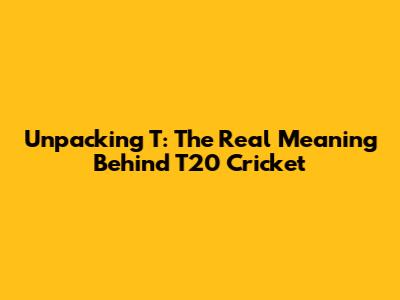 Unpacking 'T': The Real Meaning Behind T20 Cricket