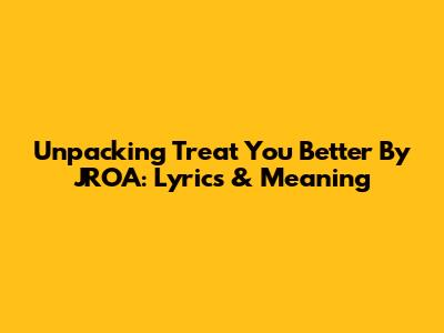 Unpacking 'Treat You Better' By JROA: Lyrics & Meaning