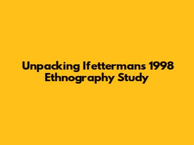 Unpacking Ifetterman's 1998 Ethnography Study