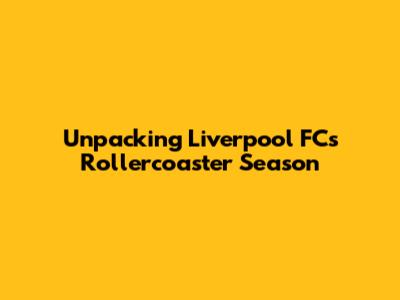 Unpacking Liverpool FC's Rollercoaster Season