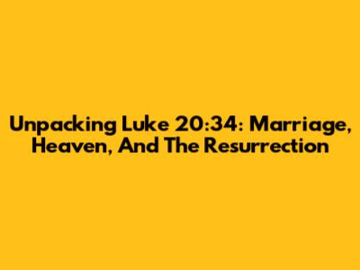 Unpacking Luke 20:34: Marriage, Heaven, And The Resurrection