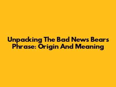 Unpacking The 'Bad News Bears' Phrase: Origin And Meaning