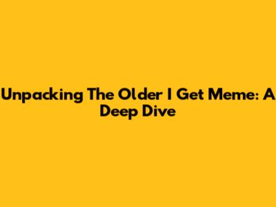 Unpacking The 'Older I Get' Meme: A Deep Dive