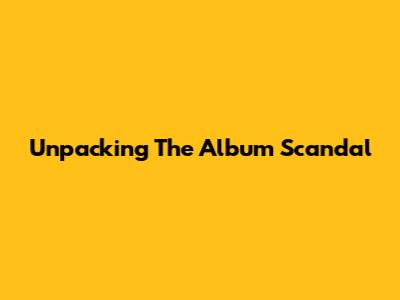 Unpacking The Album Scandal
