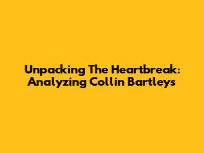 Unpacking The Heartbreak: Analyzing Collin Bartley's 