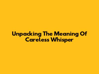 Unpacking The Meaning Of 'Careless Whisper'