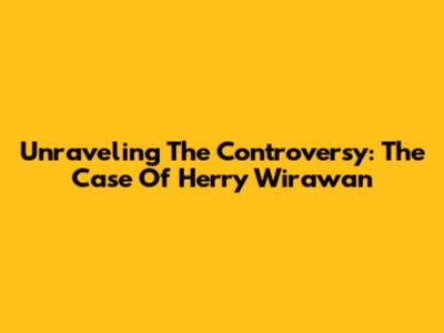 Unraveling The Controversy: The Case Of Herry Wirawan