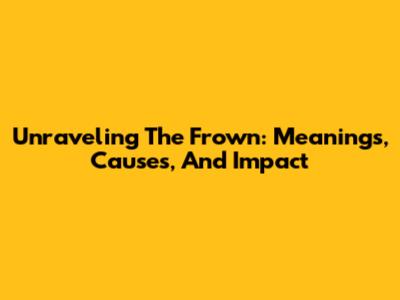 Unraveling The Frown: Meanings, Causes, And Impact
