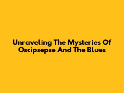 Unraveling The Mysteries Of Oscipsepse And The Blues
