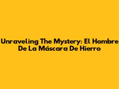 Unraveling The Mystery: El Hombre De La Máscara De Hierro