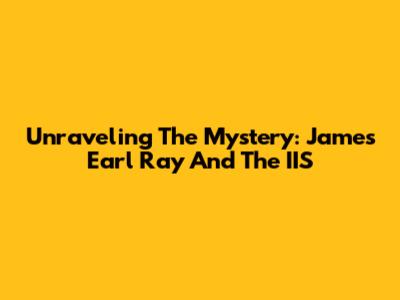 Unraveling The Mystery: James Earl Ray And The IIS