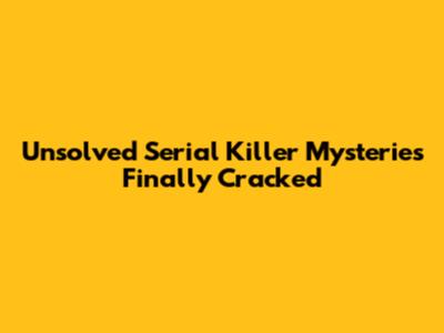 Unsolved Serial Killer Mysteries Finally Cracked