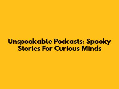Unspookable Podcasts: Spooky Stories For Curious Minds