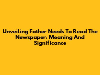 Unveiling 'Father Needs To Read The Newspaper': Meaning And Significance