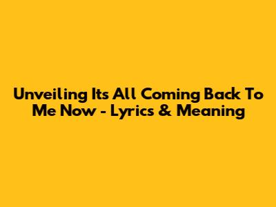 Unveiling 'It's All Coming Back To Me Now' - Lyrics & Meaning