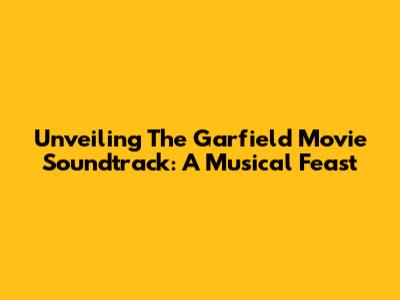 Unveiling 'The Garfield Movie' Soundtrack: A Musical Feast