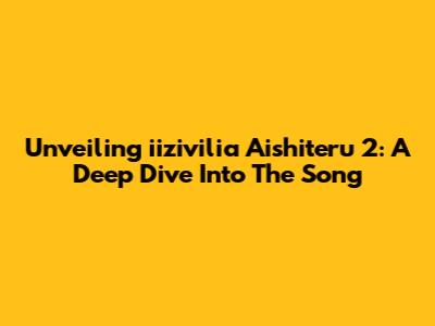 Unveiling 'iizivilia Aishiteru 2': A Deep Dive Into The Song
