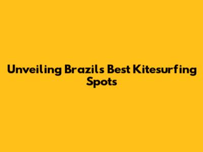 Unveiling Brazil's Best Kitesurfing Spots
