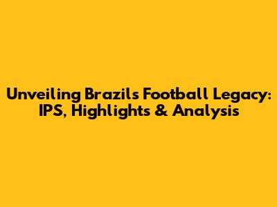 Unveiling Brazil's Football Legacy: IPS, Highlights & Analysis