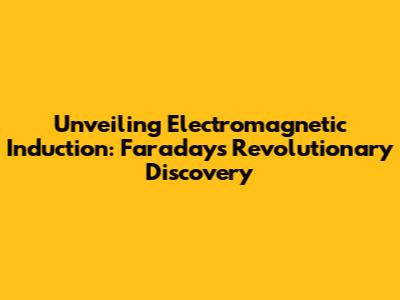 Unveiling Electromagnetic Induction: Faraday's Revolutionary Discovery
