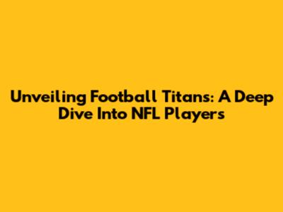 Unveiling Football Titans: A Deep Dive Into NFL Players
