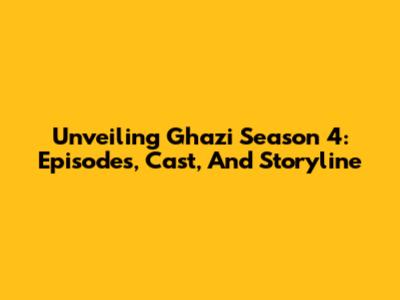 Unveiling Ghazi Season 4: Episodes, Cast, And Storyline