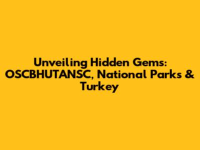 Unveiling Hidden Gems: OSCBHUTANSC, National Parks & Turkey