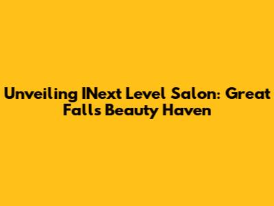 Unveiling INext Level Salon: Great Falls' Beauty Haven