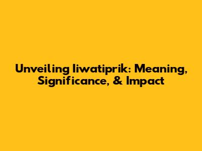 Unveiling Iiwatiprik: Meaning, Significance, & Impact
