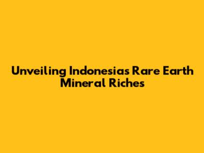 Unveiling Indonesia's Rare Earth Mineral Riches