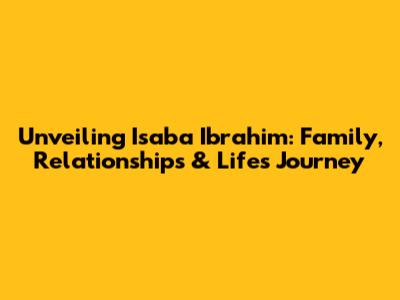 Unveiling Isaba Ibrahim: Family, Relationships & Life's Journey