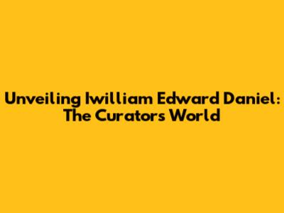 Unveiling Iwilliam Edward Daniel: The Curator's World