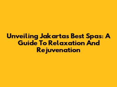 Unveiling Jakarta's Best Spas: A Guide To Relaxation And Rejuvenation