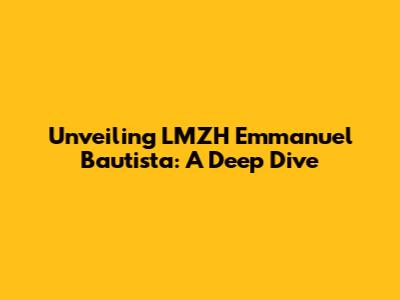 Unveiling LMZH Emmanuel Bautista: A Deep Dive