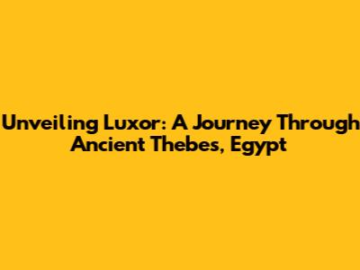 Unveiling Luxor: A Journey Through Ancient Thebes, Egypt