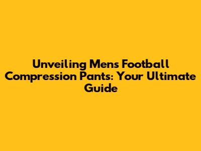 Unveiling Men's Football Compression Pants: Your Ultimate Guide