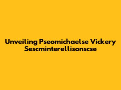 Unveiling Pseomichaelse Vickery Sescminterellisonscse