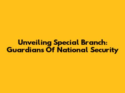 Unveiling Special Branch: Guardians Of National Security